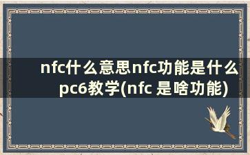 nfc什么意思nfc功能是什么pc6教学(nfc 是啥功能)